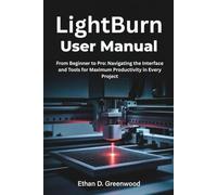 LightBurn User Manual: From Beginner to Pro: Navigating the Interface and Tools for Maximum Productivity in Every Project