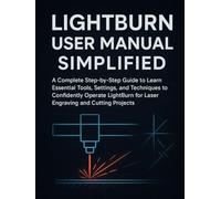 LightBurn User Manual Simplified: A Complete Step-by-Step Guide to Learn Essential Tools, Settings, and Techniques to Confidently Operate LightBurn for Laser Engraving and Cutting Projects