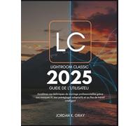 Lightroom Classic 2025 Guide de l'utilisateur: Accélérez vos techniques de montage professionnelles grâce aux masques IA, aux préréglages adaptatifs et au flux de travail intelligent