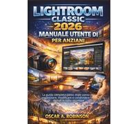 Lightroom Classic 2026 Manuale Utente Di Per Anziani: La guida completa passo dopo passo per organizzare, modificare e condividere foto digitali in tutta sicurezza