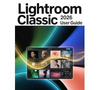 Lightroom Classic 2026 User Guide: A Step-by-Step Manual for Beginners and Seniors Covering Essential Camera Features, Creative Techniques, Tips, Tricks and Effortless Videography Skills