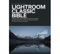 Lightroom Classic Bible: La guida definitiva all'organizzazione del catalogo, al mascheramento tramite IA e all'ottimizzazione del flusso di lavoro per esperti.