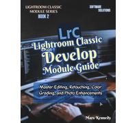 Lightroom Classic Develop Module Guide: Master Editing, Retouching, Color Grading, and Photo Enhancements (LIGHTROOM CLASSIC MODULE SERIES)