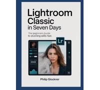 Lightroom Classic in 7 Days: A Beginner’s Guide to Stunning Edits Fast