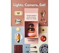 Lights, Camera, Eat!: A Cinematic Cookbook for the Insatiably Hungry; Recipes Inspired by the Greatest Films Ever Made