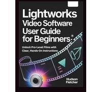 Lightworks Video Software User Guide for Beginners: Unlock Pro-Level Films with Clear, Hands-On Instructions (Edit Like a Pro)