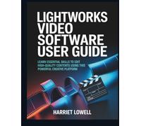 Lightworks Video Software User Guide: Learn Essential Skills to Edit High-Quality Contents Using This Powerful Creative Platform (Video Editing Essentials)