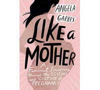 Like a Mother: A Feminist Journey Through the Science and Culture of Pregnancy