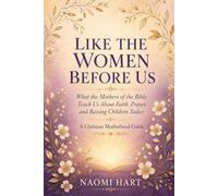 Like the Women Before Us: What the Mothers of the Bible Teach Us About Faith, Prayer, and Raising Children Today