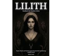 Lilith - Handbuch der Dunklen Göttin Mythen, Rituale und Praktiken gegen die patriarchale Unterdrückung weiblicher Macht