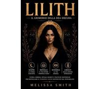 Lilith - Il Grimorio della Dea Oscura: Storia, Simboli, Rituali Segreti e Pratiche Esoteriche per Risvegliare il Femminile Sacro Soffocato dal Patriarcato