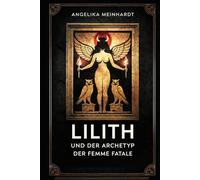 Lilith und der Archetyp der Femme Fatale: Mythische Ursprünge weiblicher Macht: Mythologie, Kabbala, Jung und Popkultur zwischen Dämonisierung, ... Praxis - Spirituelle Grundlagen & Rituale)
