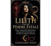 Lilith und die Femme Fatale: Mythos, Archetyp und weibliche Macht - Kulturgeschichte, Psychologie und die Angst vor weiblicher Autonomie