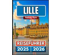 LILLE REISEFÜHRER 2025 2026: Ein vollständiger Begleiter zur Erkundung von Essen, Geschichte, Eine Mischung aus Kulturerbe und Festivals in Nordfrankreich