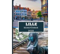 LILLE REISEFÜHRER 2025: Entdecken Sie versteckte Schätze, lokale Geheimnisse und unvergessliche Abenteuer