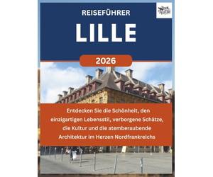 LILLE REISEFÜHRER 2026: Entdecken Sie die Schönheit, den einzigartigen Lebensstil, verborgene Schätze, die Kultur und die atemberaubende Architektur im Herzen Nordfrankreichs.