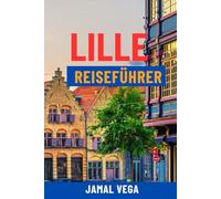 LILLE REISEFÜHRER: Entdecken Sie den Charme der Altstadt, den Jugendstil, Top-Attraktionen, lokales Essen und versteckte Juwelen - Komplette ... für das ultimative Frankreich-Abenteuer