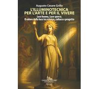 L'illuminotecnica per l'arte e per il vivere. Luce buona, Luce sporca. Il valore della luce tra scienza, cultura e progetto (Arti visive, architettura e urbanistica)