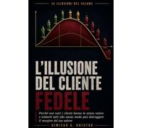 L'illusione del cliente fedele: Perché non tutti i clienti hanno lo stesso valore e trattarli tutti allo stesso modo può distruggere il margine del tuo salone (Le illusioni del salone)