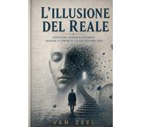 L'Illusione del Reale: Percezione, scienza e coscienza: indagine ai confini di ciò che crediamo vero