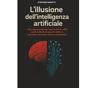L'illusione dell'Intelligenza Artificiale: Alla scoperta del lato oscuro dell’IA: sfide, rischi e dilemmi nascosti dietro la macchina che pensa senza comprendere