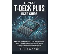 LILYGO T-DECK PLUS USER GUIDE: Master Meshtastic, GPS Navigation, and LoRa Communication from Setup to Advanced Projects (The Ultimate Tech Handbook)
