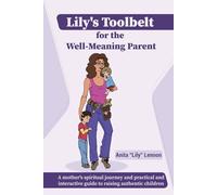 Lily's Toolbelt for the Well-Meaning Parent: A mother's spiritual journey and practical guide to raising authentic children