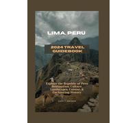 LIMA, PERU 2024 TRAVEL GUIDEBOOK: Explore the Republic of Peru Destination, Culture, Landscapes, Cuisine, & Enchanting History