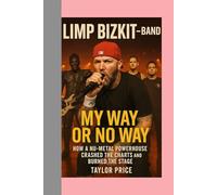 Limp Bizkit -Band: My Way or No Way-How a Nu-Metal Powerhouse Crashed the Charts and Burned the Stage