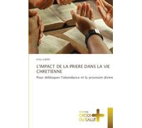 L'Impact de la Priere Dans La Vie Chretienne: Pour débloquer l'abondance et la provision divine