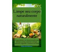 Limpe seu corpo naturalmente O guia definitivo de desintoxicação para eliminar toxinas, aumentar a energia, melhorar a digestão e restaurar sua saúde