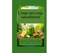 Limpe seu corpo naturalmente O guia definitivo de desintoxicação para eliminar toxinas, aumentar a energia, melhorar a digestão e restaurar sua saúde