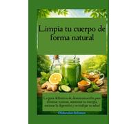 Limpia tu cuerpo de forma natural La guía definitiva de desintoxicación para eliminar toxinas, aumentar tu energía, mejorar la digestión y revitalizar tu salud