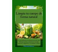 Limpia tu cuerpo de forma natural La guía definitiva de desintoxicación para eliminar toxinas, aumentar tu energía, mejorar la digestión y revitalizar tu salud