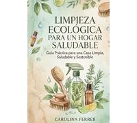 Limpieza ecológica para un hogar saludable: "Guía práctica para crear tus propios productos naturales, ahorrar dinero y eliminar tóxicos de tu vida"