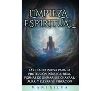 Limpieza espiritual: La guía definitiva para la protección psíquica, reiki, formas de limpiar sus chakras, aura, y elevar su vibración
