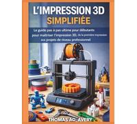 L'IMPRESSION 3D SIMPLIFIÉE: Le guide ultime étape par étape pour les débutants souhaitant maîtriser l'impression 3D, de la première impression aux projets de niveau professionnel