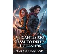 L'Incantesimo Tessuto delle Highlands: Una storia d'amore scozzese da nemici ad amanti, tra magia, fedeltà e segreti di clan