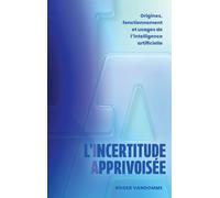 L'Incertitude Apprivoisée: Origines, fonctionnement et usages de l'intelligence artificielle