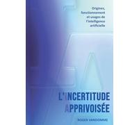 L'Incertitude Apprivoisée: Origines, fonctionnement et usages de l'intelligence artificielle