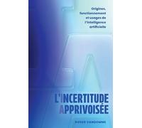 L'Incertitude Apprivoisée: Origines, fonctionnement et usages de l'intelligence artificielle