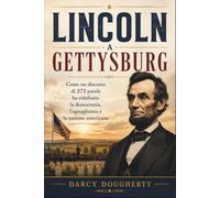 LINCOLN A GETTYSBURG: Come un discorso di 272 parole ha ridefinito la democrazia, l'uguaglianza e la nazione americana