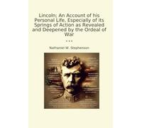 Lincoln; An Account of his Personal Life, Especially of its Springs of Action as Revealed and Deepened by the Ordeal of War (Classic Books)