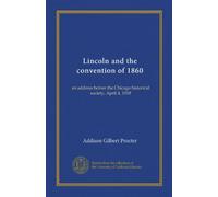 Lincoln and the convention of 1860: an address before the Chicago historical society, April 4, 1918