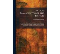 Lincoln, Emancipator of the Nation: A Narrative History of Lincoln's Boyhood and Manhood Based on His Own Writings, Original Research, Official Documents, and Other Authoritative Information