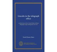 Lincoln in the telegraph office: recollections of the United States military telegraph corps during the civil war