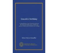Lincoln's birthday: a comprehensive view of Lincoln as given in the most noteworthy essays, orations and poems, in fiction and in Lincoln's own writings