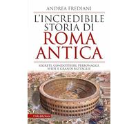 L'incredibile storia di Roma antica. Segreti, condottieri, personaggi, sfide e grandi battaglie (I volti della storia)