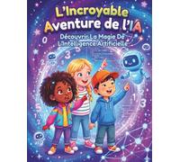L'Incroyable Aventure de l'IA: Découvrir La Magie De L'Intelligence Artificielle (IA) (Le Petit Scientifique)