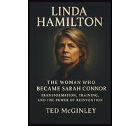LINDA HAMILTON: The Woman Who Became Sarah Connor: Transformation, Training, and the Power of Reinvention